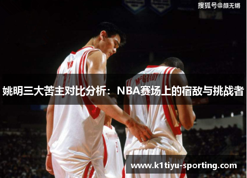 姚明三大苦主对比分析：NBA赛场上的宿敌与挑战者