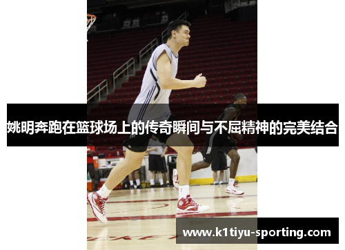 姚明奔跑在篮球场上的传奇瞬间与不屈精神的完美结合
