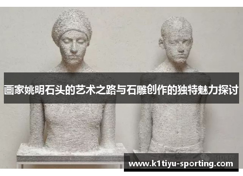 画家姚明石头的艺术之路与石雕创作的独特魅力探讨