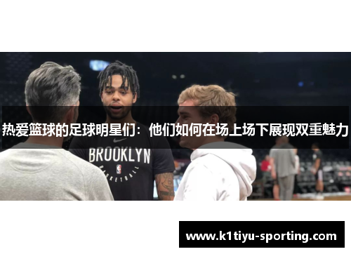 热爱篮球的足球明星们：他们如何在场上场下展现双重魅力