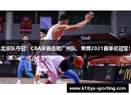 北京队夺冠！CBA决赛击败广州队，荣膺2021赛季总冠军！