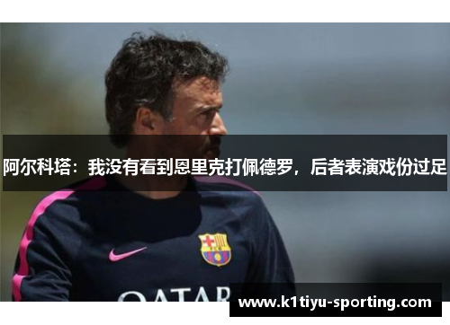 阿尔科塔：我没有看到恩里克打佩德罗，后者表演戏份过足