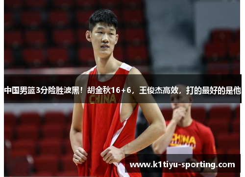 中国男篮3分险胜波黑！胡金秋16+6，王俊杰高效，打的最好的是他